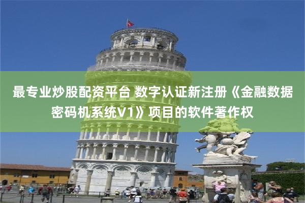 最专业炒股配资平台 数字认证新注册《金融数据密码机系统V1》