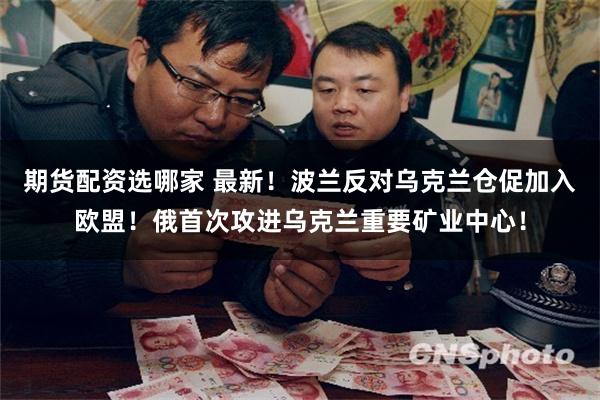 期货配资选哪家 最新！波兰反对乌克兰仓促加入欧盟！俄首次攻进