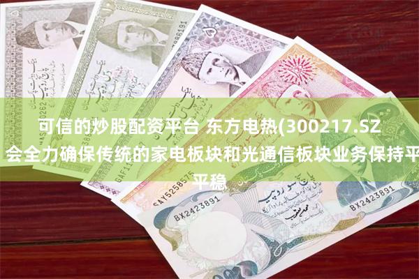 可信的炒股配资平台 东方电热(300217.SZ)：会全力确保传统的家电板块和光通信板块业务保持平稳