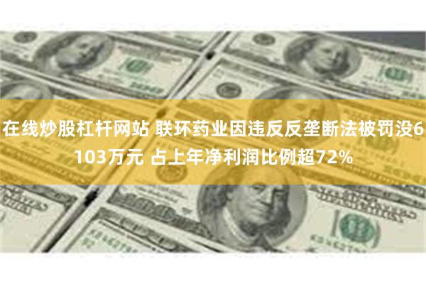 在线炒股杠杆网站 联环药业因违反反垄断法被罚没6103万元 