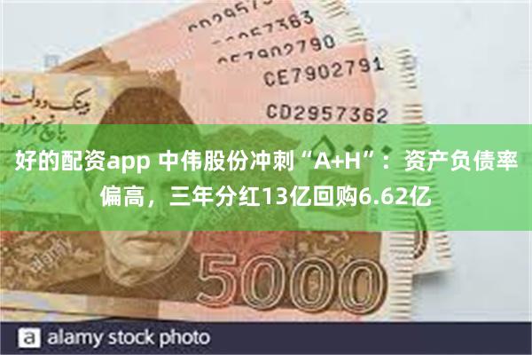 好的配资app 中伟股份冲刺“A+H”：资产负债率偏高，三年分红13亿回购6.62亿