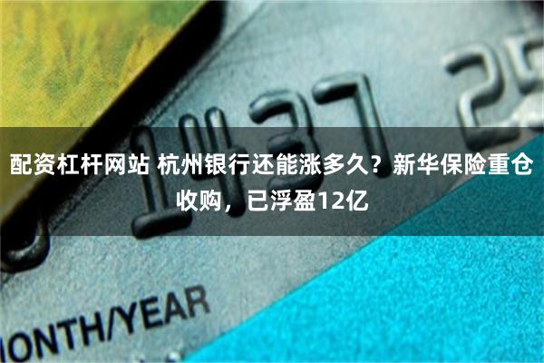 配资杠杆网站 杭州银行还能涨多久？新华保险重仓收购，已浮盈1