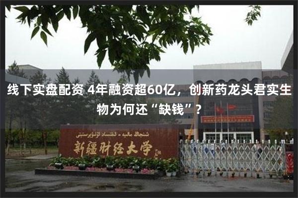 线下实盘配资 4年融资超60亿，创新药龙头君实生物为何还“缺钱”？