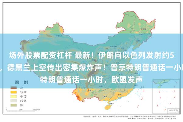 场外股票配资杠杆 最新！伊朗向以色列发射约50枚弹道导弹，德黑兰上空传出密集爆炸声！普京特朗普通话一小时，欧盟发声