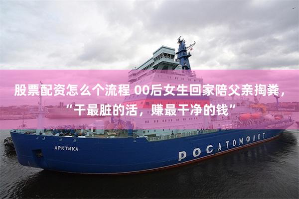 股票配资怎么个流程 00后女生回家陪父亲掏粪，“干最脏的活，