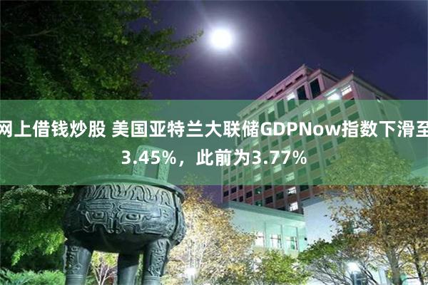 网上借钱炒股 美国亚特兰大联储GDPNow指数下滑至3.45