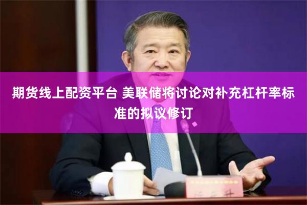期货线上配资平台 美联储将讨论对补充杠杆率标准的拟议修订