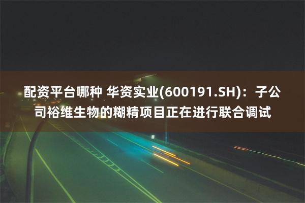 配资平台哪种 华资实业(600191.SH)：子公司裕维生物的糊精项目正在进行联合调试