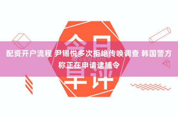 配资开户流程 尹锡悦多次拒绝传唤调查 韩国警方称正在申请逮捕令