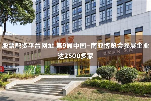股票配资平台网址 第9届中国—南亚博览会参展企业达2500多家
