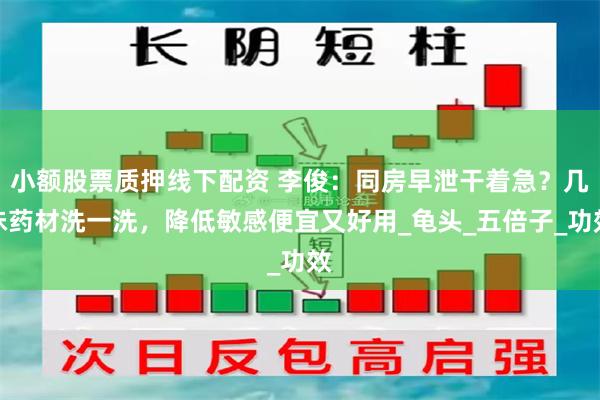 小额股票质押线下配资 李俊：同房早泄干着急？几味药材洗一洗，