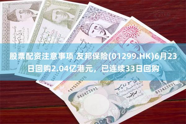 股票配资注意事项 友邦保险(01299.HK)6月23日回购2.04亿港元，已连续33日回购