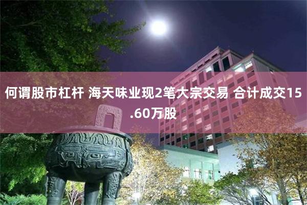 何谓股市杠杆 海天味业现2笔大宗交易 合计成交15.60万股