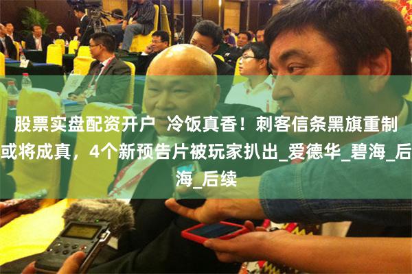 股票实盘配资开户  冷饭真香！刺客信条黑旗重制版或将成真，4