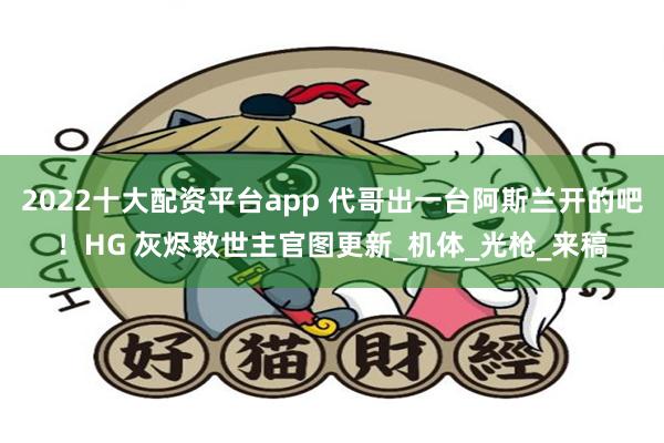 2022十大配资平台app 代哥出一台阿斯兰开的吧！HG 灰