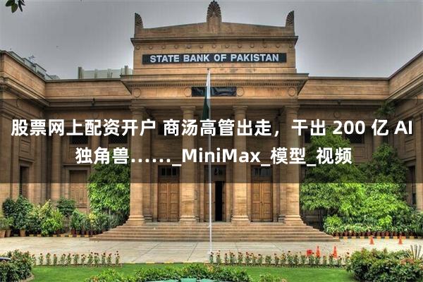 股票网上配资开户 商汤高管出走，干出 200 亿 AI 独角兽……_MiniMax_模型_视频