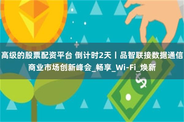 高级的股票配资平台 倒计时2天丨品智联接数据通信商业市场创新