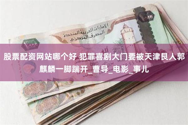 股票配资网站哪个好 犯罪喜剧大门要被天津艮人郭麒麟一脚踹开_