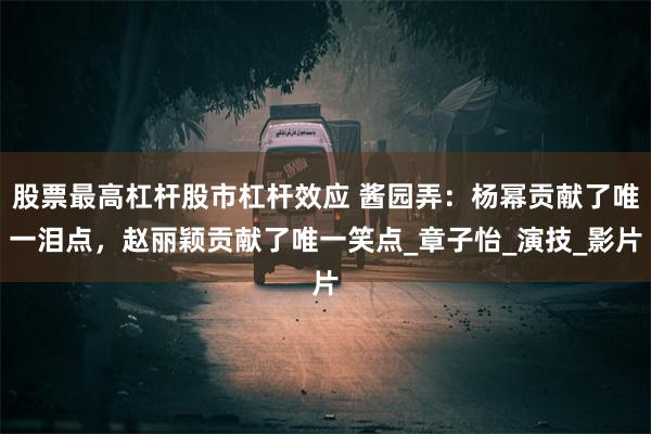 股票最高杠杆股市杠杆效应 酱园弄：杨幂贡献了唯一泪点，赵丽颖