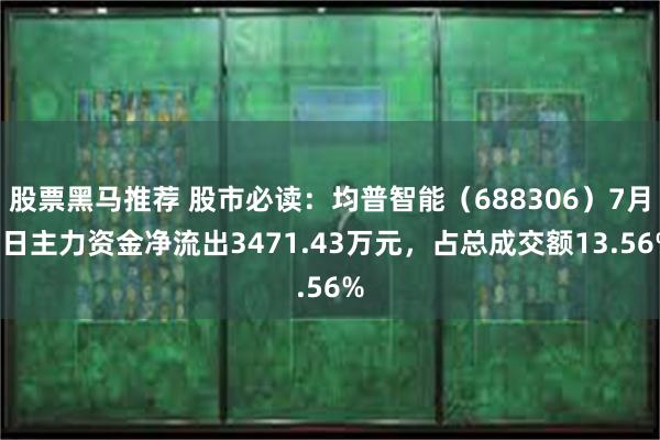股票黑马推荐 股市必读：均普智能（688306）7月1日主力资金净流出3471.43万元，占总成交额13.56%