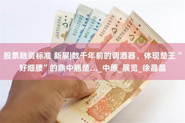 股票融资标准 新展|数千年前的调酒器、体现楚王“好细腰”的鼎