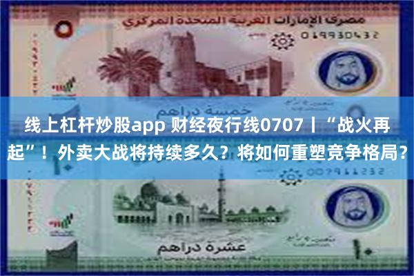 线上杠杆炒股app 财经夜行线0707丨“战火再起”！外卖大战将持续多久？将如何重塑竞争格局？