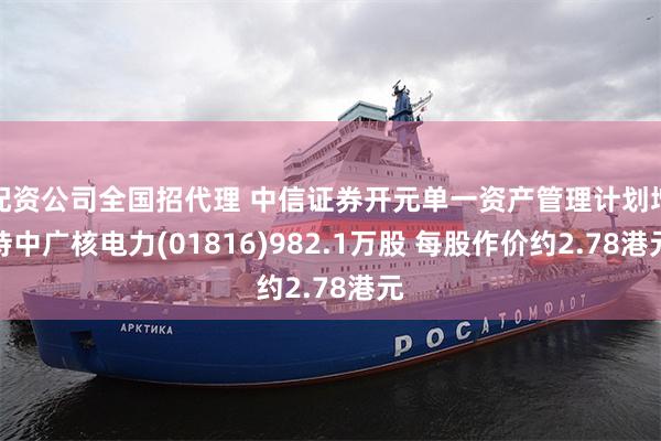 配资公司全国招代理 中信证券开元单一资产管理计划增持中广核电