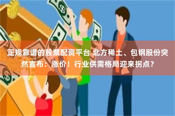 正规靠谱的股票配资平台 北方稀土、包钢股份突然宣布：涨价！行业供需格局迎来拐点？