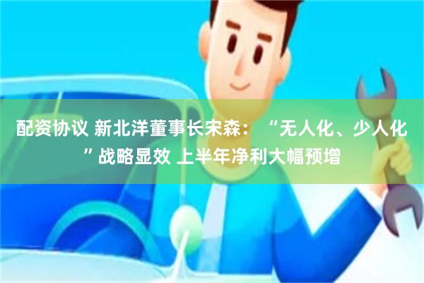 配资协议 新北洋董事长宋森： “无人化、少人化”战略显效 上