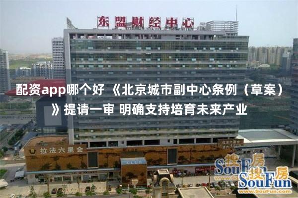 配资app哪个好 《北京城市副中心条例（草案）》提请一审 明