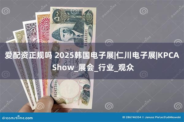 爱配资正规吗 2025韩国电子展|仁川电子展|KPCA Show_展会_行业_观众