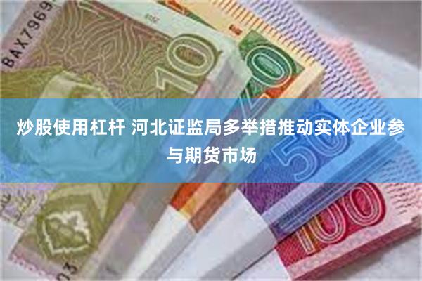 炒股使用杠杆 河北证监局多举措推动实体企业参与期货市场