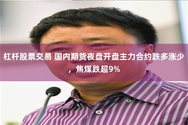 杠杆股票交易 国内期货夜盘开盘主力合约跌多涨少，焦煤跌超9%