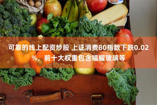 可靠的线上配资炒股 上证消费80指数下跌0.02%，前十大权