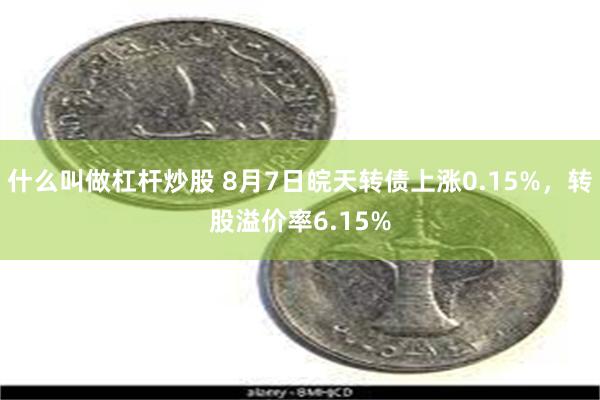 什么叫做杠杆炒股 8月7日皖天转债上涨0.15%，转股溢价率6.15%