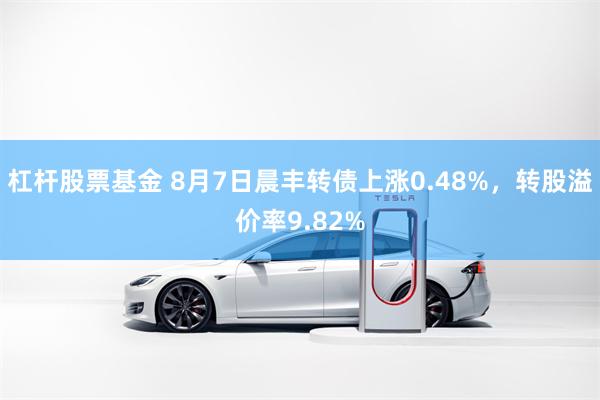 杠杆股票基金 8月7日晨丰转债上涨0.48%，转股溢价率9.