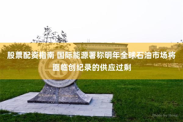 股票配资指南 国际能源署称明年全球石油市场将面临创纪录的供应过剩