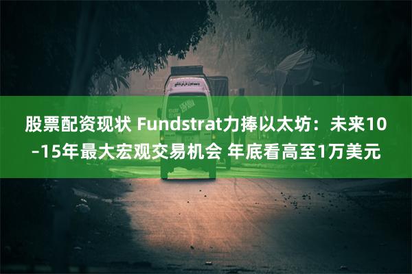 股票配资现状 Fundstrat力捧以太坊：未来10–15年