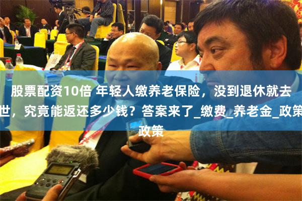 股票配资10倍 年轻人缴养老保险，没到退休就去世，究竟能返还多少钱？答案来了_缴费_养老金_政策