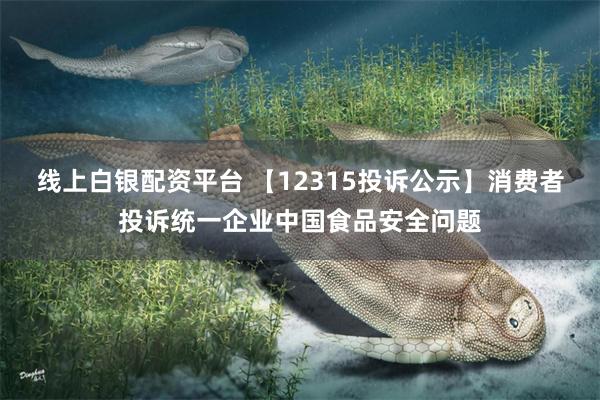 线上白银配资平台 【12315投诉公示】消费者投诉统一企业中