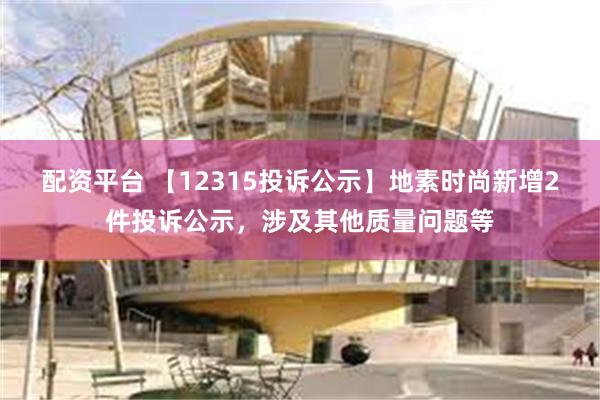 配资平台 【12315投诉公示】地素时尚新增2件投诉公示，涉