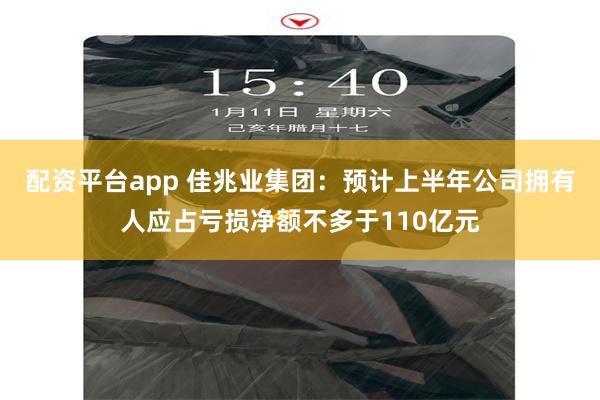 配资平台app 佳兆业集团：预计上半年公司拥有人应占亏损净额