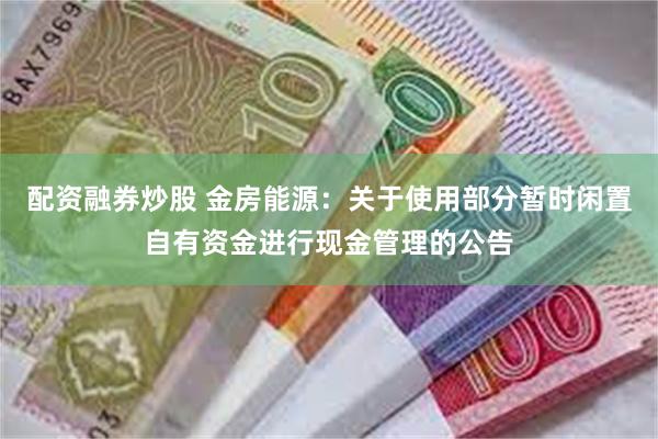 配资融券炒股 金房能源：关于使用部分暂时闲置自有资金进行现金