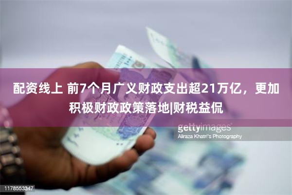 配资线上 前7个月广义财政支出超21万亿，更加积极财政政策落