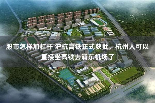 股市怎样加杠杆 沪杭高铁正式获批，杭州人可以直接坐高铁去浦东