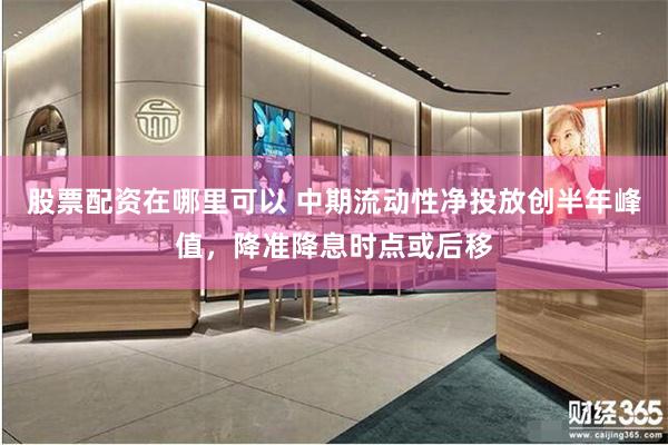 股票配资在哪里可以 中期流动性净投放创半年峰值，降准降息时点