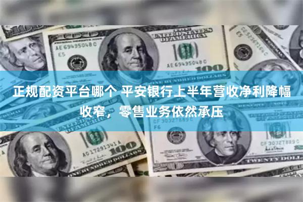 正规配资平台哪个 平安银行上半年营收净利降幅收窄，零售业务依