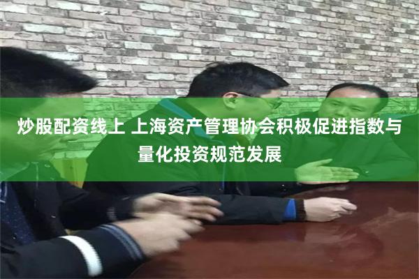 炒股配资线上 上海资产管理协会积极促进指数与量化投资规范发展
