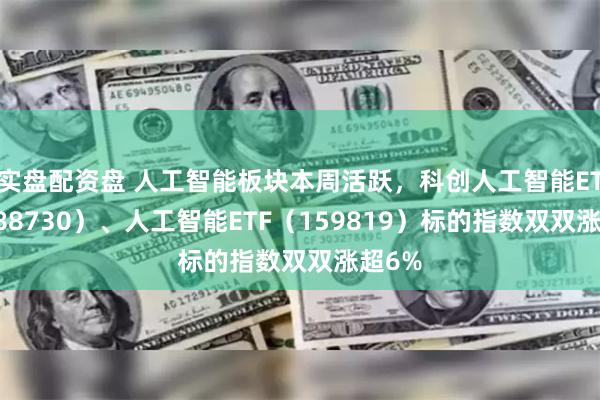 实盘配资盘 人工智能板块本周活跃，科创人工智能ETF（588