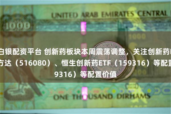 白银配资平台 创新药板块本周震荡调整，关注创新药ETF易方达